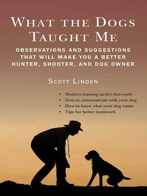 Title details for What the Dogs Taught Me: Observations and Suggestions That Will Make You a Better Hunter, Shooter, and Dog Owner by Scott Linden - Available